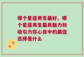 哪个星座男生最好、哪个星座男生最具魅力和吸引力你心目中的最佳选择是什么