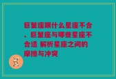 巨蟹座跟什么星座不合、巨蟹座与哪些星座不合适 解析星座之间的摩擦与冲突