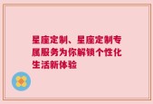 星座定制、星座定制专属服务为你解锁个性化生活新体验