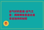 运气好的星座-运气之星：揭晓哪些星座总是幸运加持的秘密