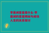 李嘉诚星座是什么-李嘉诚的星座揭秘与成功人生的关系探讨