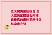 三大完美星座组合,三大完美星座组合揭秘：谁是你的最佳星座伴侣与命运之钥