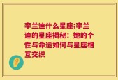 李兰迪什么星座;李兰迪的星座揭秘：她的个性与命运如何与星座相互交织