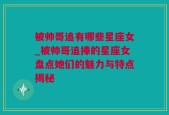 被帅哥追有哪些星座女_被帅哥追捧的星座女盘点她们的魅力与特点揭秘