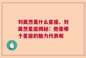 刘昊然是什么星座、刘昊然星座揭秘：他是哪个星座的魅力代表呢