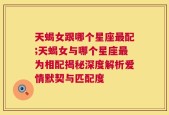 天蝎女跟哪个星座最配;天蝎女与哪个星座最为相配揭秘深度解析爱情默契与匹配度