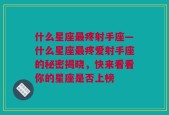 什么星座最疼射手座—什么星座最疼爱射手座的秘密揭晓，快来看看你的星座是否上榜