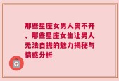 那些星座女男人离不开、那些星座女生让男人无法自拔的魅力揭秘与情感分析