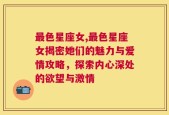 最色星座女,最色星座女揭密她们的魅力与爱情攻略，探索内心深处的欲望与激情