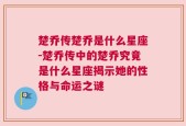 楚乔传楚乔是什么星座-楚乔传中的楚乔究竟是什么星座揭示她的性格与命运之谜