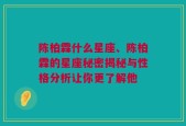 陈柏霖什么星座、陈柏霖的星座秘密揭秘与性格分析让你更了解他