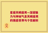 星座天蝎座男—深邃魅力与神秘气息天蝎座男的情感世界与个性解析