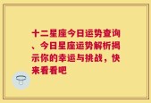 十二星座今日运势查询、今日星座运势解析揭示你的幸运与挑战，快来看看吧