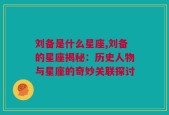 刘备是什么星座,刘备的星座揭秘：历史人物与星座的奇妙关联探讨