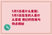 5月5日是什么星座;5月5日出生的人是什么星座 他们的性格与特点揭秘