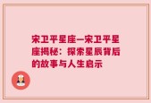 宋卫平星座—宋卫平星座揭秘：探索星辰背后的故事与人生启示
