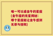 唯一可以虐金牛的星座(金牛座的克星揭秘：哪个星座能让金牛感到无奈与挫败)