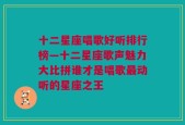 十二星座唱歌好听排行榜—十二星座歌声魅力大比拼谁才是唱歌最动听的星座之王