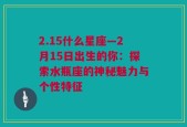 2.15什么星座—2月15日出生的你：探索水瓶座的神秘魅力与个性特征