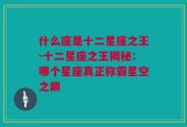什么座是十二星座之王-十二星座之王揭秘：哪个星座真正称霸星空之巅