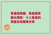 星座搞笑图、星座搞笑图大揭密：十二星座的奇葩日常趣事分享