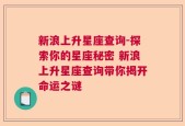 新浪上升星座查询-探索你的星座秘密 新浪上升星座查询带你揭开命运之谜