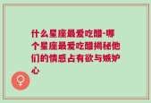 什么星座最爱吃醋-哪个星座最爱吃醋揭秘他们的情感占有欲与嫉妒心