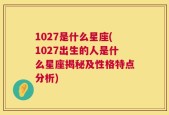 1027是什么星座(1027出生的人是什么星座揭秘及性格特点分析)