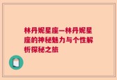 林丹妮星座—林丹妮星座的神秘魅力与个性解析探秘之旅