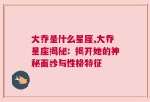 大乔是什么星座,大乔星座揭秘：揭开她的神秘面纱与性格特征