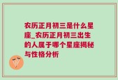 农历正月初三是什么星座_农历正月初三出生的人属于哪个星座揭秘与性格分析