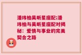 潘玮柏吴昕星座配;潘玮柏与吴昕星座配对揭秘：爱情与事业的完美契合之路