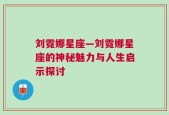 刘霓娜星座—刘霓娜星座的神秘魅力与人生启示探讨