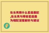 处女男跟什么星座最配,处女男与哪些星座最为相配深度解析与建议