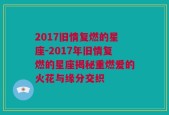 2017旧情复燃的星座-2017年旧情复燃的星座揭秘重燃爱的火花与缘分交织