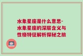 水象星座是什么意思-水象星座的深层含义与性格特征解析探秘之旅