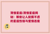 薄情星座;薄情星座揭秘：那些让人捉摸不透的星座性格与爱情态度