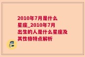 2010年7月是什么星座_2010年7月出生的人是什么星座及其性格特点解析