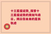 十三星座运势_探索十三星座运势的奥秘与启示，揭示你未来的星辰轨迹