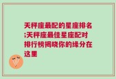 天秤座最配的星座排名;天秤座最佳星座配对排行榜揭晓你的缘分在这里