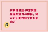 有其他星座-探索其他星座的魅力与神秘，揭示它们的独特个性与影响力