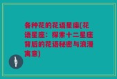 各种花的花语星座(花语星座：探索十二星座背后的花语秘密与浪漫寓意)