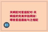 天蝎配对星座配对-天蝎座的完美伴侣揭秘：哪些星座最能与之相配