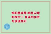银的星座是;银星闪耀的夜空下 星座的秘密与浪漫交织