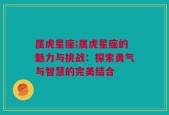 属虎星座;属虎星座的魅力与挑战：探索勇气与智慧的完美结合