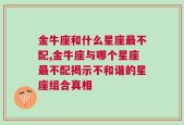 金牛座和什么星座最不配,金牛座与哪个星座最不配揭示不和谐的星座组合真相