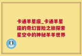 卡通羊星座_卡通羊星座的奇幻冒险之旅探索星空中的神秘羊羊世界