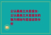 公认最美三大星座女-公认最美三大星座女的魅力揭秘与星座运势分析