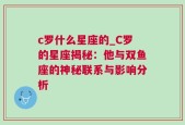 c罗什么星座的_C罗的星座揭秘：他与双鱼座的神秘联系与影响分析