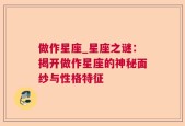 做作星座_星座之谜：揭开做作星座的神秘面纱与性格特征